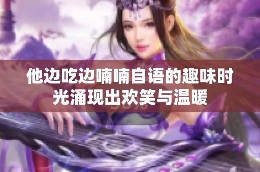 他边吃边喃喃自语的趣味时光涌现出欢笑与温暖