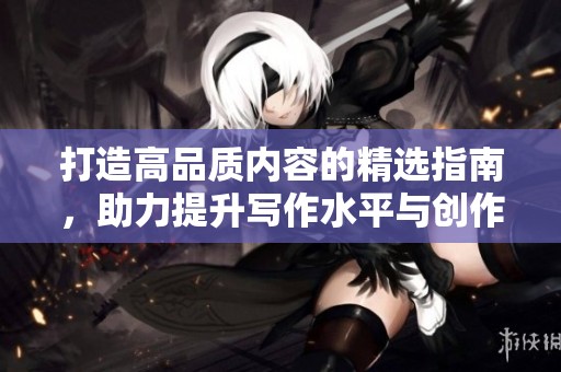 打造高品质内容的精选指南，助力提升写作水平与创作灵感