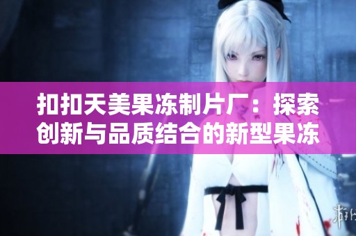 扣扣天美果冻制片厂：探索创新与品质结合的新型果冻制造之路