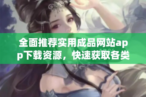 全面推荐实用成品网站app下载资源，快速获取各类应用信息