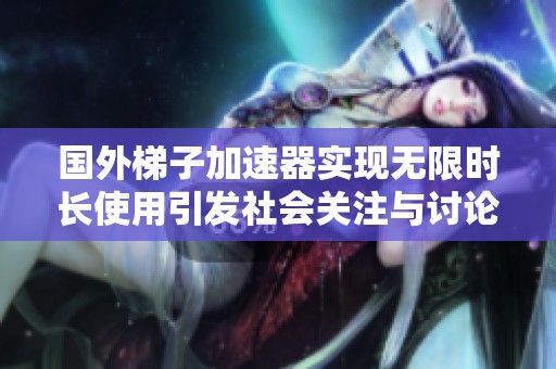 国外梯子加速器实现无限时长使用引发社会关注与讨论
