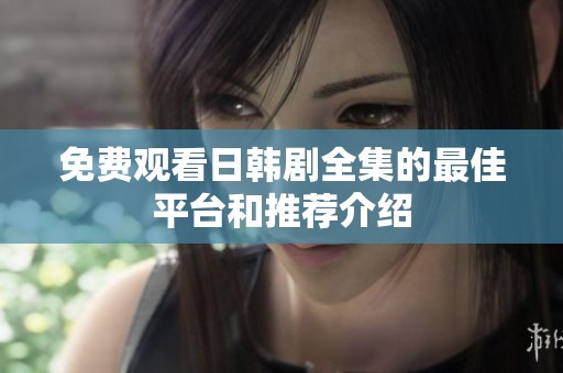 免费观看日韩剧全集的最佳平台和推荐介绍