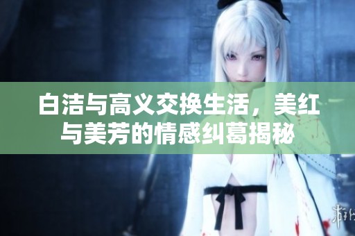 白洁与高义交换生活，美红与美芳的情感纠葛揭秘