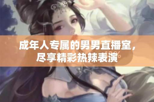 成年人专属的男男直播室，尽享精彩热辣表演