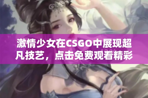 激情少女在CSGO中展现超凡技艺，点击免费观看精彩瞬间