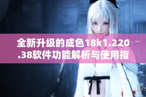 全新升级的成色18k1.220.38软件功能解析与使用指南