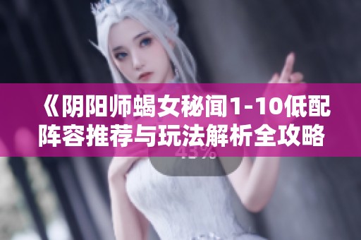 《阴阳师蝎女秘闻1-10低配阵容推荐与玩法解析全攻略》