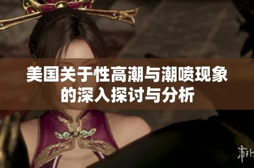 美国关于性高潮与潮喷现象的深入探讨与分析