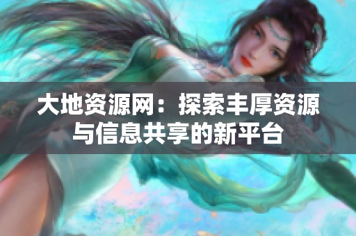 大地资源网：探索丰厚资源与信息共享的新平台