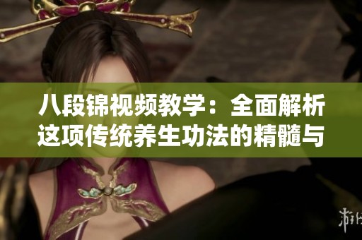 八段锦视频教学：全面解析这项传统养生功法的精髓与技巧