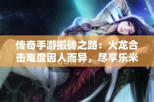 传奇手游搬砖之路：火龙合击难度因人而异，尽享乐米网乐趣