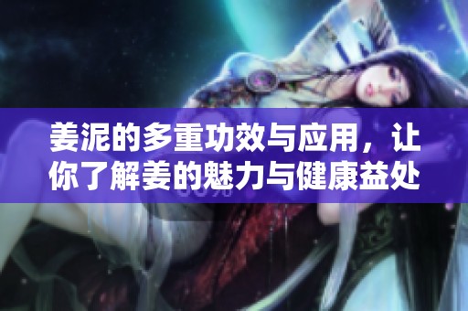 姜泥的多重功效与应用，让你了解姜的魅力与健康益处