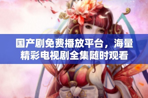 国产剧免费播放平台，海量精彩电视剧全集随时观看