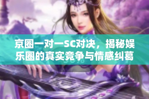 京圈一对一SC对决，揭秘娱乐圈的真实竞争与情感纠葛