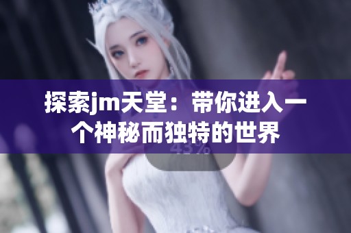 探索jm天堂：带你进入一个神秘而独特的世界