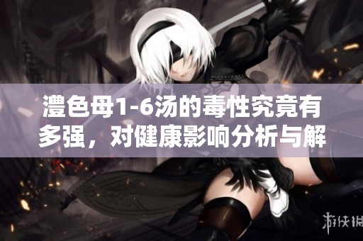 澧色母1-6汤的毒性究竟有多强，对健康影响分析与解读