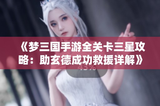 《梦三国手游全关卡三星攻略：助玄德成功救援详解》