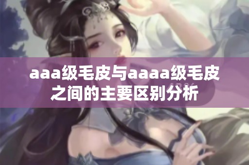 aaa级毛皮与aaaa级毛皮之间的主要区别分析