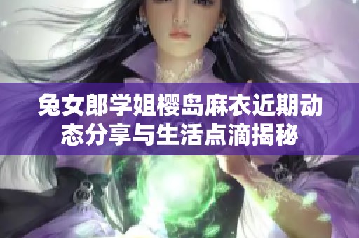兔女郎学姐樱岛麻衣近期动态分享与生活点滴揭秘