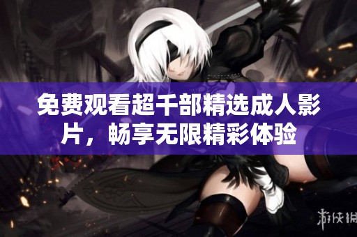 免费观看超千部精选成人影片，畅享无限精彩体验