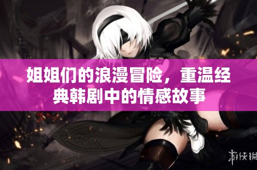 姐姐们的浪漫冒险，重温经典韩剧中的情感故事