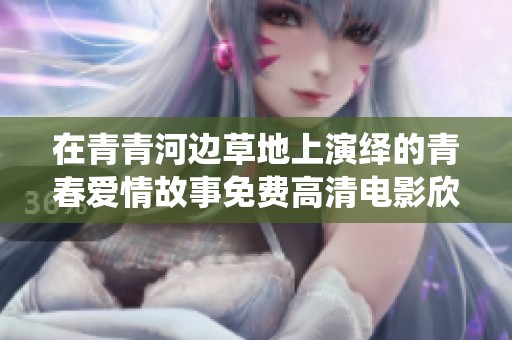 在青青河边草地上演绎的青春爱情故事免费高清电影欣赏