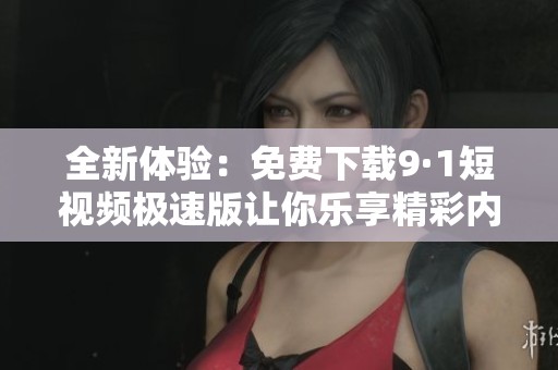 全新体验：免费下载9·1短视频极速版让你乐享精彩内容