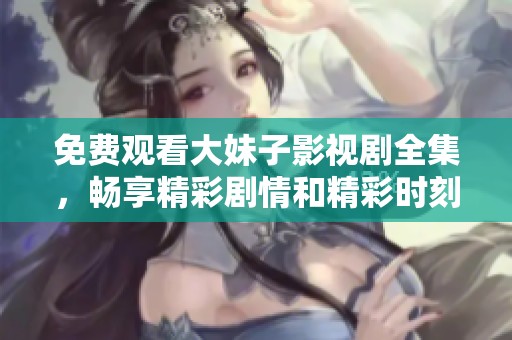 免费观看大妹子影视剧全集，畅享精彩剧情和精彩时刻