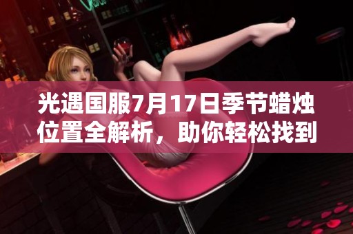 光遇国服7月17日季节蜡烛位置全解析，助你轻松找到隐藏蜡烛