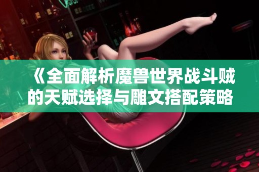 《全面解析魔兽世界战斗贼的天赋选择与雕文搭配策略》