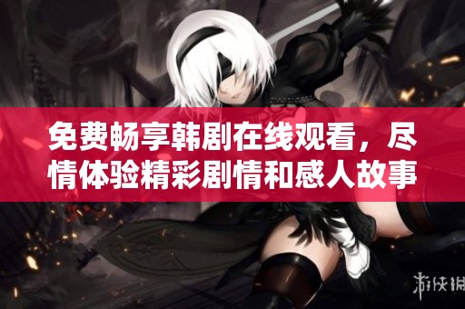免费畅享韩剧在线观看，尽情体验精彩剧情和感人故事