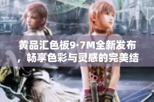 黄品汇色板9·7M全新发布，畅享色彩与灵感的完美结合