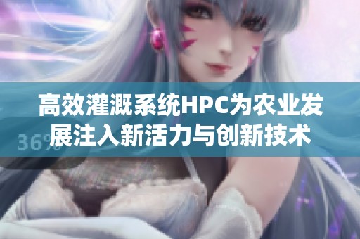 高效灌溉系统HPC为农业发展注入新活力与创新技术