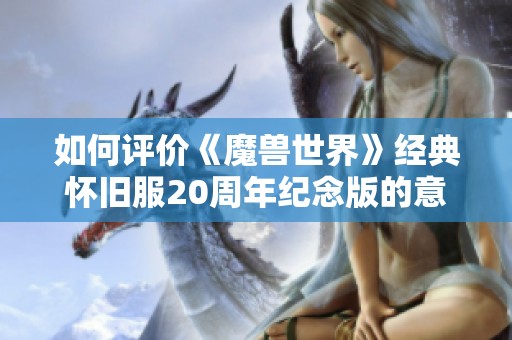 如何评价《魔兽世界》经典怀旧服20周年纪念版的意义与影响