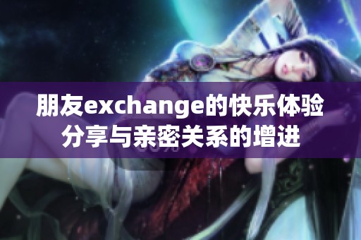 朋友exchange的快乐体验分享与亲密关系的增进