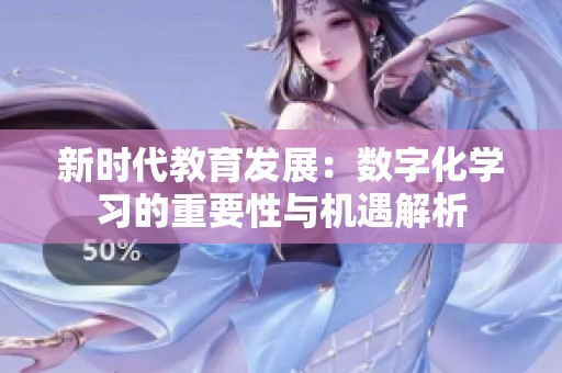 新时代教育发展：数字化学习的重要性与机遇解析