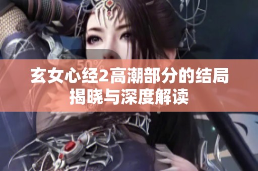 玄女心经2高潮部分的结局揭晓与深度解读