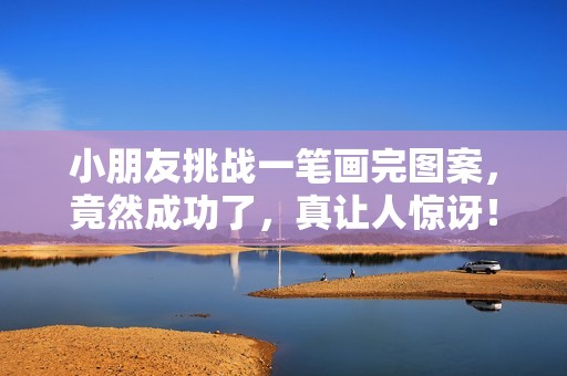 小朋友挑战一笔画完图案，竟然成功了，真让人惊讶！