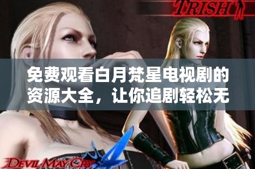 免费观看白月梵星电视剧的资源大全，让你追剧轻松无忧