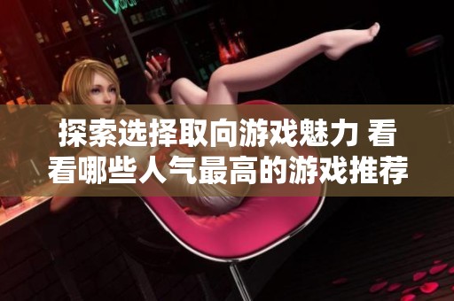 探索选择取向游戏魅力 看看哪些人气最高的游戏推荐
