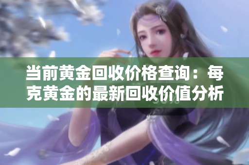 当前黄金回收价格查询：每克黄金的最新回收价值分析