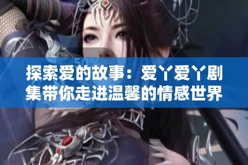 探索爱的故事：爱丫爱丫剧集带你走进温馨的情感世界