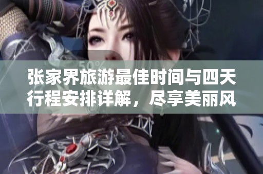 张家界旅游最佳时间与四天行程安排详解，尽享美丽风光
