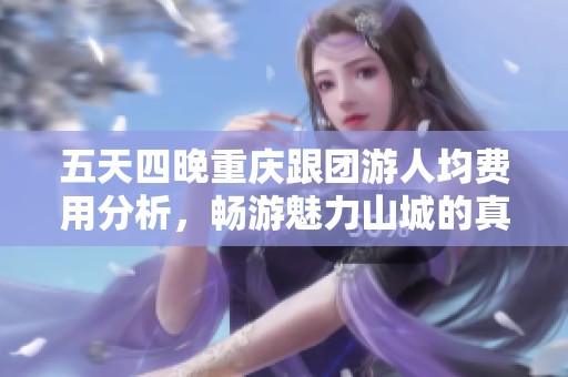 五天四晚重庆跟团游人均费用分析，畅游魅力山城的真实支出