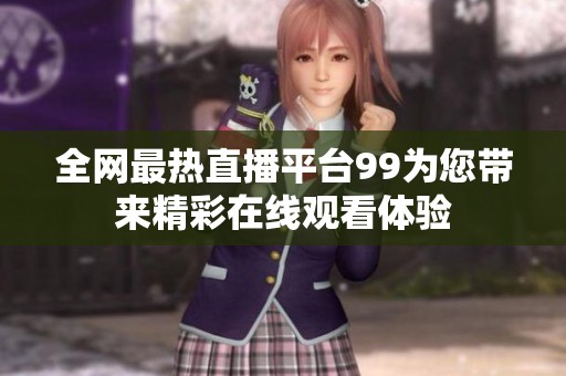全网最热直播平台99为您带来精彩在线观看体验