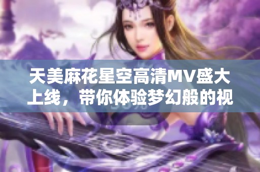 天美麻花星空高清MV盛大上线，带你体验梦幻般的视听之旅