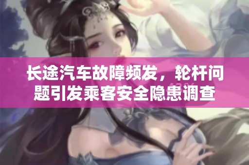 长途汽车故障频发，轮杆问题引发乘客安全隐患调查
