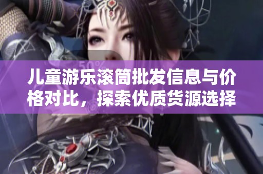 儿童游乐滚筒批发信息与价格对比，探索优质货源选择