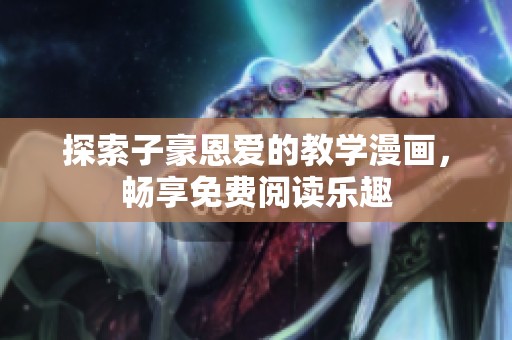探索子豪恩爱的教学漫画，畅享免费阅读乐趣