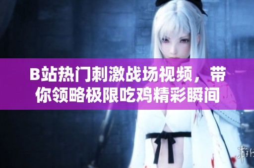 B站热门刺激战场视频，带你领略极限吃鸡精彩瞬间